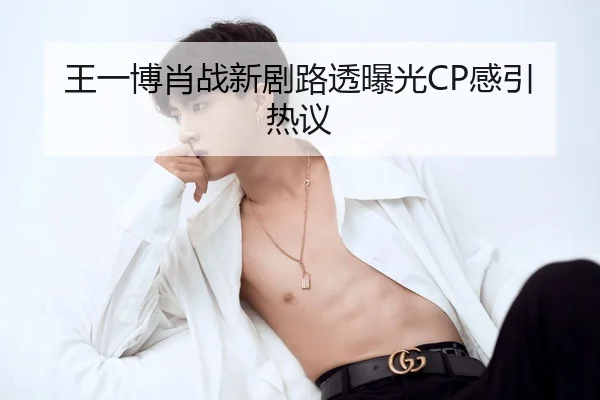 王一博肖战新剧路透曝光CP感引热议