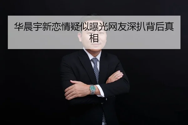 华晨宇新恋情疑似曝光网友深扒背后真相